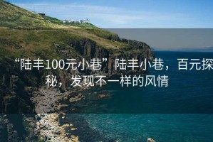 “陸豐100元小巷”陸豐小巷，百元探秘，發(fā)現(xiàn)不一樣的風(fēng)情