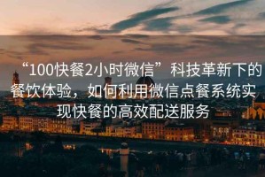 “100快餐2小時微信”科技革新下的餐飲體驗，如何利用微信點餐系統(tǒng)實現(xiàn)快餐的高效配送服務(wù)