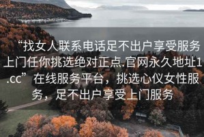 “找女人聯系電話足不出戶享受服務上門任你挑選絕對正點.官網永久地址1.cc”在線服務平臺，挑選心儀女性服務，足不出戶享受上門服務
