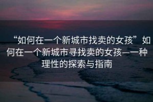 “如何在一個新城市找賣的女孩”如何在一個新城市尋找賣的女孩—一種理性的探索與指南