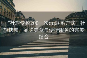 “社旗快餐200一次qq聯系方式”社旗快餐，品味美食與便捷服務的完美結合
