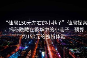“仙居150元左右的小巷子”仙居探索，揭秘隱藏在繁華中的小巷子—預算約150元的獨特體驗
