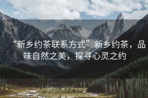 “新鄉約茶聯系方式”新鄉約茶，品味自然之美，探尋心靈之約