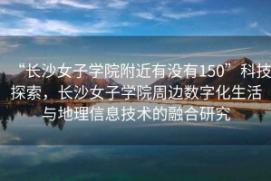 “長沙女子學院附近有沒有150”科技探索，長沙女子學院周邊數字化生活與地理信息技術的融合研究