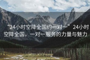 “24小時空降全國約一對一”24小時空降全國，一對一服務的力量與魅力