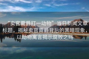 “賣官鬻爵打一動物”當日新聞文章標題，揭秘賣官鬻爵背后的黑暗現象，以動物寓言揭示腐敗之殤
