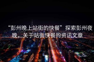 “彭州晚上站街的快餐”探索彭州夜晚，關于站街快餐的資訊文章