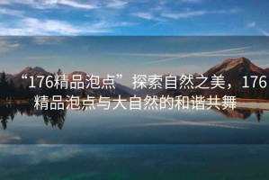“176精品泡點”探索自然之美，176精品泡點與大自然的和諧共舞