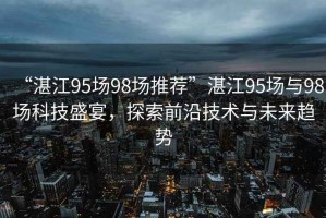 “湛江95場98場推薦”湛江95場與98場科技盛宴，探索前沿技術與未來趨勢