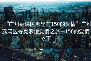 “廣州荔灣區哪里有150的愛情”廣州荔灣區尋覓浪漫愛情之旅—150的愛情故事