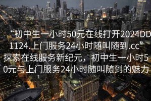 “初中生一小時50元在線打開2024DD1124.上門服務24小時隨叫隨到.cc”探索在線服務新紀元，初中生一小時50元與上門服務24小時隨叫隨到的魅力