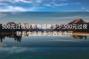 500元過夜聯系電話是多少:500元過夜聯系電話是多少西安市區