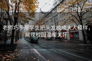 老師巧手幫學生把頭發梳成大人模樣，展現校園溫暖關懷