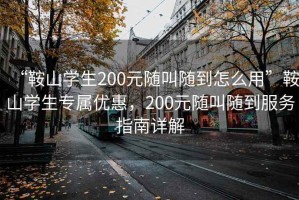 “鞍山學生200元隨叫隨到怎么用”鞍山學生專屬優惠，200元隨叫隨到服務指南詳解