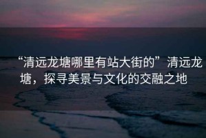“清遠龍?zhí)聊睦镉姓敬蠼值摹鼻暹h龍?zhí)粒綄っ谰芭c文化的交融之地