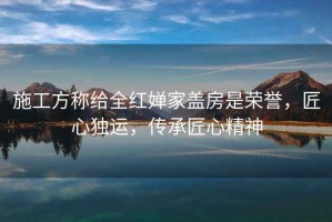 施工方稱給全紅嬋家蓋房是榮譽，匠心獨運，傳承匠心精神
