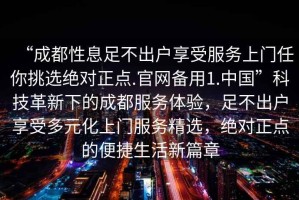 “成都性息足不出戶享受服務(wù)上門任你挑選絕對(duì)正點(diǎn).官網(wǎng)備用1.中國(guó)”科技革新下的成都服務(wù)體驗(yàn)，足不出戶享受多元化上門服務(wù)精選，絕對(duì)正點(diǎn)的便捷生活新篇章