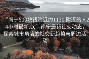 “南寧500塊錢附近約1130.附近的人24小時最新.cc”南寧最新社交動態，探索城市角落的社交新趨勢與周邊活動