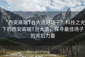 “西安高端T臺大選好場子”科技之光下的西安高端T臺大選，探尋最佳場子的背后力量