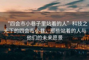 “四會(huì)市小巷子里站著的人”科技之光下的四會(huì)市小巷，那些站著的人與他們的未來(lái)愿景