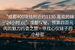 “成都400塊錢附近約1130.喜歡的妹子24小時.cc”成都探秘，預算四百元內的魅力約會之旅—尋找心儀妹子的小秘密
