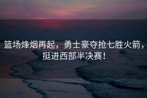 籃場烽煙再起，勇士豪奪搶七勝火箭，挺進西部半決賽！