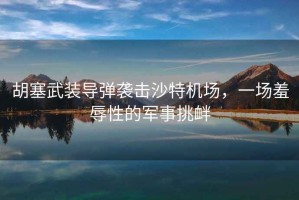 胡塞武裝導彈襲擊沙特機場，一場羞辱性的軍事挑釁