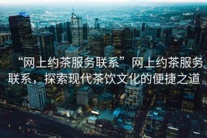 “網(wǎng)上約茶服務(wù)聯(lián)系”網(wǎng)上約茶服務(wù)聯(lián)系，探索現(xiàn)代茶飲文化的便捷之道