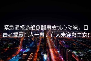 緊急通報(bào)游船側(cè)翻事故驚心動(dòng)魄，目擊者揭露驚人一幕，有人未穿救生衣！