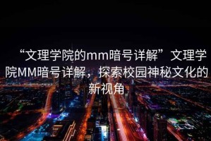“文理學院的mm暗號詳解”文理學院MM暗號詳解，探索校園神秘文化的新視角