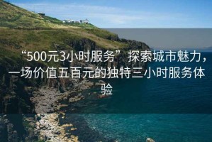 “500元3小時服務”探索城市魅力，一場價值五百元的獨特三小時服務體驗