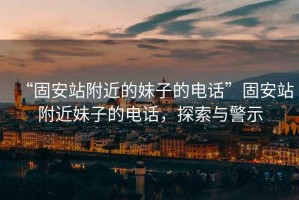 “固安站附近的妹子的電話”固安站附近妹子的電話，探索與警示