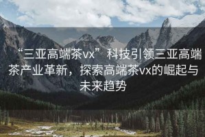 “三亞高端茶vx”科技引領(lǐng)三亞高端茶產(chǎn)業(yè)革新，探索高端茶vx的崛起與未來(lái)趨勢(shì)