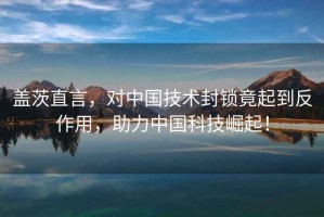 蓋茨直言，對(duì)中國(guó)技術(shù)封鎖竟起到反作用，助力中國(guó)科技崛起！