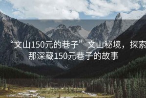 “文山150元的巷子”文山秘境，探索那深藏150元巷子的故事