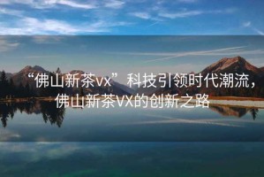 “佛山新茶vx”科技引領時代潮流，佛山新茶VX的創新之路