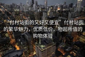 “付村站街的又好又便宜”付村站街的繁華魅力，優質低價，物超所值的購物體驗