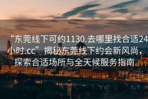 “東莞線下可約1130.去哪里找合適24小時.cc”揭秘東莞線下約會新風尚，探索合適場所與全天候服務指南