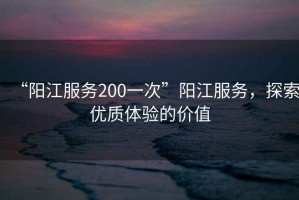 “陽江服務(wù)200一次”陽江服務(wù)，探索優(yōu)質(zhì)體驗的價值