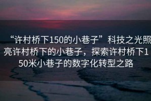 “許村橋下150的小巷子”科技之光照亮許村橋下的小巷子，探索許村橋下150米小巷子的數字化轉型之路