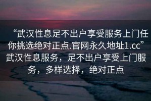 “武漢性息足不出戶享受服務上門任你挑選絕對正點.官網(wǎng)永久地址1.cc”武漢性息服務，足不出戶享受上門服務，多樣選擇，絕對正點