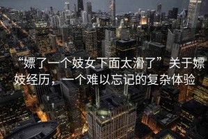 “嫖了一個(gè)妓女下面太滑了”關(guān)于嫖妓經(jīng)歷，一個(gè)難以忘記的復(fù)雜體驗(yàn)