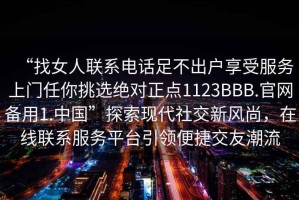“找女人聯(lián)系電話足不出戶享受服務(wù)上門(mén)任你挑選絕對(duì)正點(diǎn)1123BBB.官網(wǎng)備用1.中國(guó)”探索現(xiàn)代社交新風(fēng)尚，在線聯(lián)系服務(wù)平臺(tái)引領(lǐng)便捷交友潮流