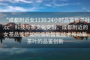 “成都附近女1130.24小時品鑒新茶葉.cc”科技與茶文化交融，成都附近的女茶品鑒師如何借助智能技術推動新茶葉的品鑒創新