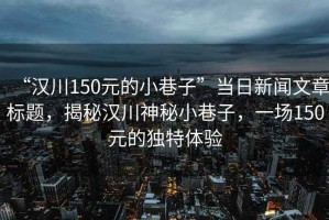 “漢川150元的小巷子”當日新聞文章標題，揭秘漢川神秘小巷子，一場150元的獨特體驗