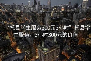 “托縣學生服務300元3小時”托縣學生服務，3小時300元的價值
