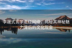李晟式玄學走紅網絡，揭秘其神秘魅力背后的文化現象