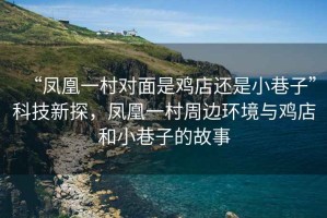 “鳳凰一村對(duì)面是雞店還是小巷子”科技新探，鳳凰一村周邊環(huán)境與雞店和小巷子的故事