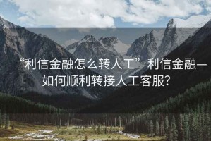 “利信金融怎么轉人工”利信金融—如何順利轉接人工客服？