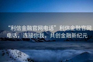 “利信金融官網(wǎng)電話”利信金融官網(wǎng)電話，連接你我，共創(chuàng)金融新紀(jì)元